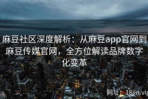 麻豆社区深度解析：从麻豆app官网到麻豆传媒官网，全方位解读品牌数字化变革