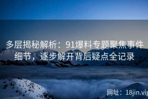 多层揭秘解析：91爆料专题聚焦事件细节，逐步解开背后疑点全记录