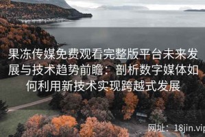 果冻传媒免费观看完整版平台未来发展与技术趋势前瞻：剖析数字媒体如何利用新技术实现跨越式发展