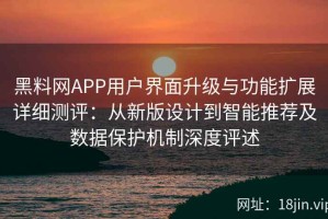 黑料网APP用户界面升级与功能扩展详细测评：从新版设计到智能推荐及数据保护机制深度评述