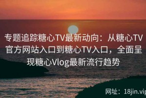 专题追踪糖心TV最新动向：从糖心TV官方网站入口到糖心TV入口，全面呈现糖心Vlog最新流行趋势