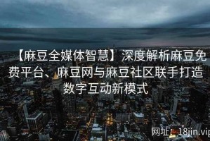 【麻豆全媒体智慧】深度解析麻豆免费平台、麻豆网与麻豆社区联手打造数字互动新模式