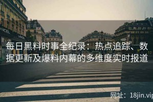 每日黑料时事全纪录：热点追踪、数据更新及爆料内幕的多维度实时报道