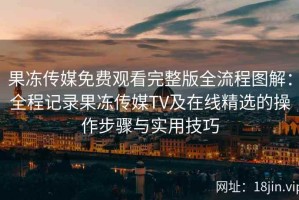 果冻传媒免费观看完整版全流程图解：全程记录果冻传媒TV及在线精选的操作步骤与实用技巧