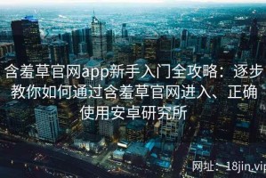 含羞草官网app新手入门全攻略：逐步教你如何通过含羞草官网进入、正确使用安卓研究所