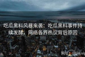 吃瓜黑料风暴来袭：吃瓜黑料事件持续发酵，网络各界热议背后原因
