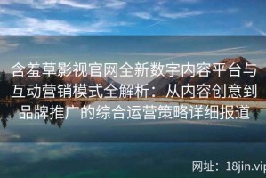含羞草影视官网全新数字内容平台与互动营销模式全解析：从内容创意到品牌推广的综合运营策略详细报道