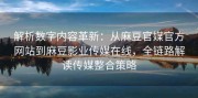 解析数字内容革新：从麻豆官媒官方网站到麻豆影业传媒在线，全链路解读传媒整合策略