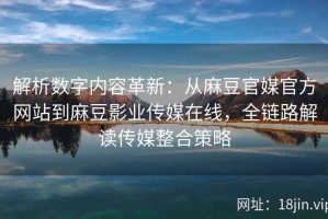 解析数字内容革新：从麻豆官媒官方网站到麻豆影业传媒在线，全链路解读传媒整合策略