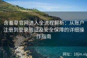 含羞草官网进入全流程解析：从账户注册到登录验证及安全保障的详细操作指南
