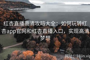 红杏直播高清攻略大全：如何玩转红杏app官网和红杏直播入口，实现高清梦想