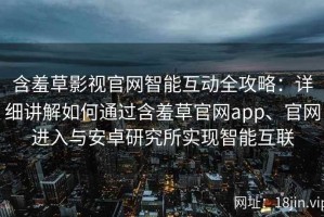 含羞草影视官网智能互动全攻略：详细讲解如何通过含羞草官网app、官网进入与安卓研究所实现智能互联
