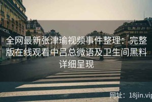 全网最新张津瑜视频事件整理：完整版在线观看中吕总微语及卫生间黑料详细呈现