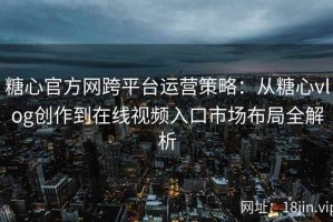 糖心官方网跨平台运营策略：从糖心vlog创作到在线视频入口市场布局全解析
