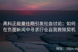 黑料正能量往期引发社会讨论：如何在负面新闻中寻求行业自我救赎契机