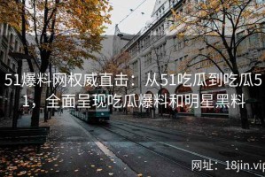 51爆料网权威直击：从51吃瓜到吃瓜51，全面呈现吃瓜爆料和明星黑料