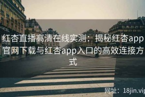 红杏直播高清在线实测：揭秘红杏app官网下载与红杏app入口的高效连接方式
