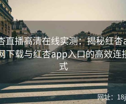 红杏直播高清在线实测：揭秘红杏app官网下载与红杏app入口的高效连接方式