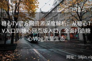 糖心TV官方网资源深度解析：从糖心TV入口到糖心网页版入口，全面打造糖心Vlog流量生态