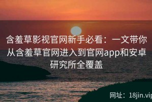 含羞草影视官网新手必看：一文带你从含羞草官网进入到官网app和安卓研究所全覆盖