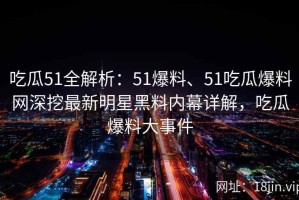 吃瓜51全解析：51爆料、51吃瓜爆料网深挖最新明星黑料内幕详解，吃瓜爆料大事件