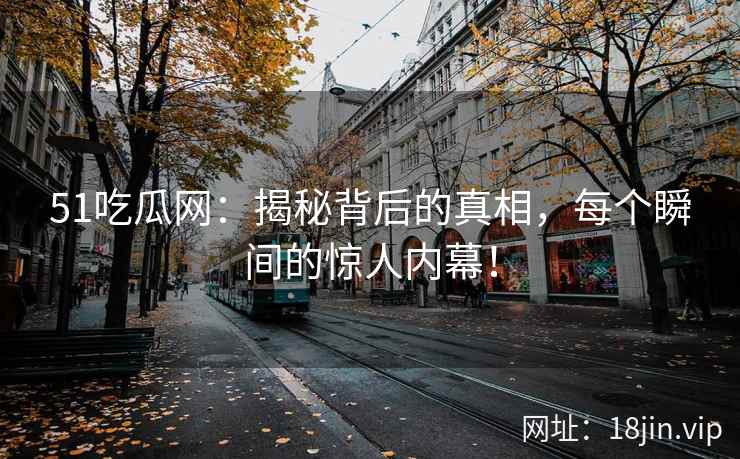 51吃瓜网：揭秘背后的真相，每个瞬间的惊人内幕！