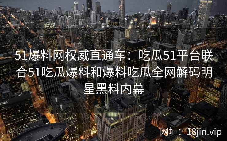 51爆料网权威直通车：吃瓜51平台联合51吃瓜爆料和爆料吃瓜全网解码明星黑料内幕