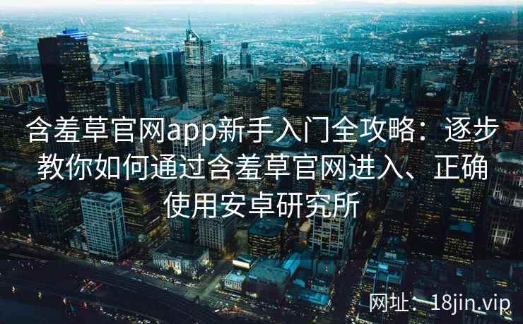 含羞草官网app新手入门全攻略：逐步教你如何通过含羞草官网进入、正确使用安卓研究所