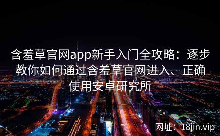 含羞草官网app新手入门全攻略：逐步教你如何通过含羞草官网进入、正确使用安卓研究所