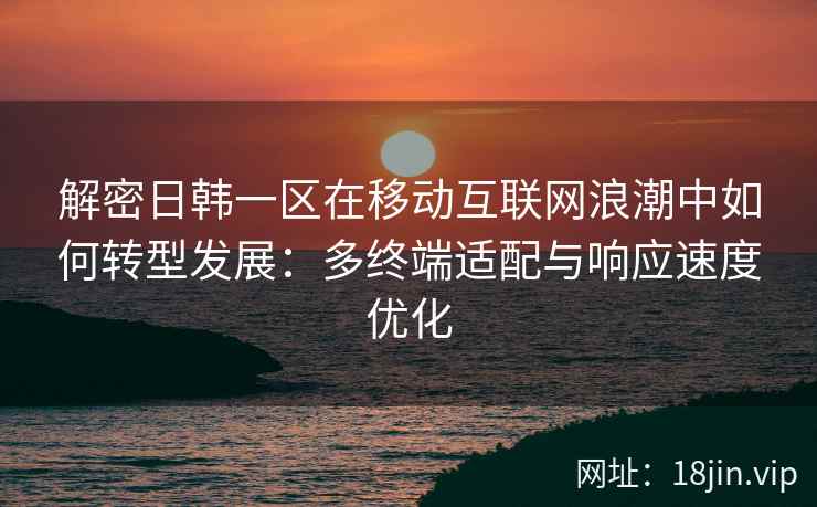 解密日韩一区在移动互联网浪潮中如何转型发展：多终端适配与响应速度优化