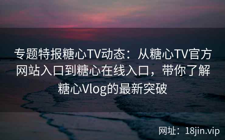 专题特报糖心TV动态:从糖心TV官方网站入口到糖心在线入口,带你了解糖心Vlog的最新突破 专题特报糖心TV动态:从糖心TV官方网站入口到糖心在线入口,带你了解糖心Vlog的最新突破