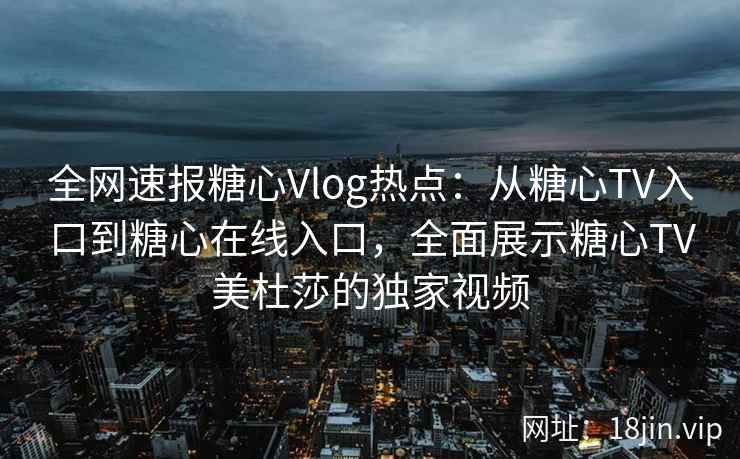 全网速报糖心Vlog热点：从糖心TV入口到糖心在线入口，全面展示糖心TV美杜莎的独家视频