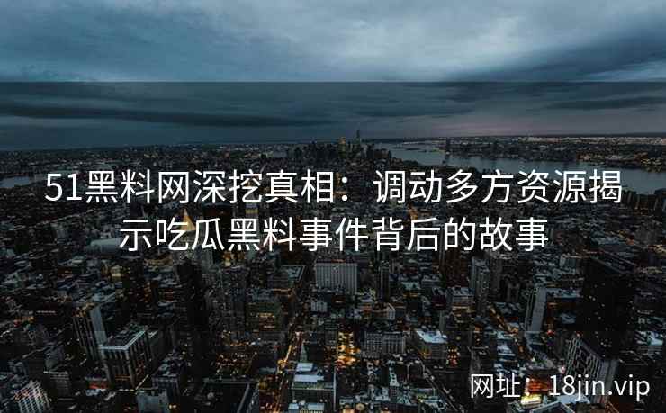 51黑料网深挖真相：调动多方资源揭示吃瓜黑料事件背后的故事