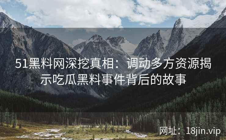 51黑料网深挖真相：调动多方资源揭示吃瓜黑料事件背后的故事
