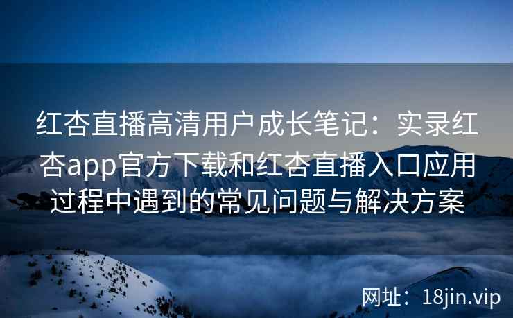 红杏直播高清用户成长笔记：实录红杏app官方下载和红杏直播入口应用过程中遇到的常见问题与解决方案