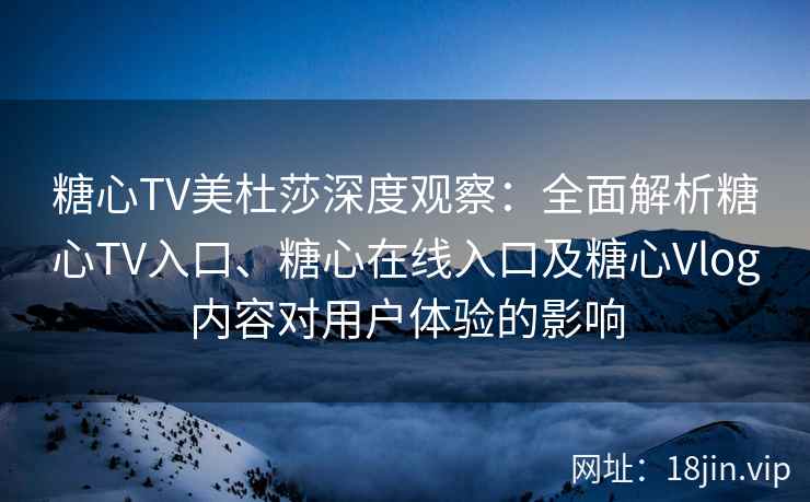 糖心TV美杜莎深度观察:全面解析糖心TV入口、糖心在线入口及糖心Vlog内容对用户体验的影响 糖心TV美杜莎深度观察:全面解析糖心TV入口、糖心在线入口及糖心Vlog内容对用户体验的影响