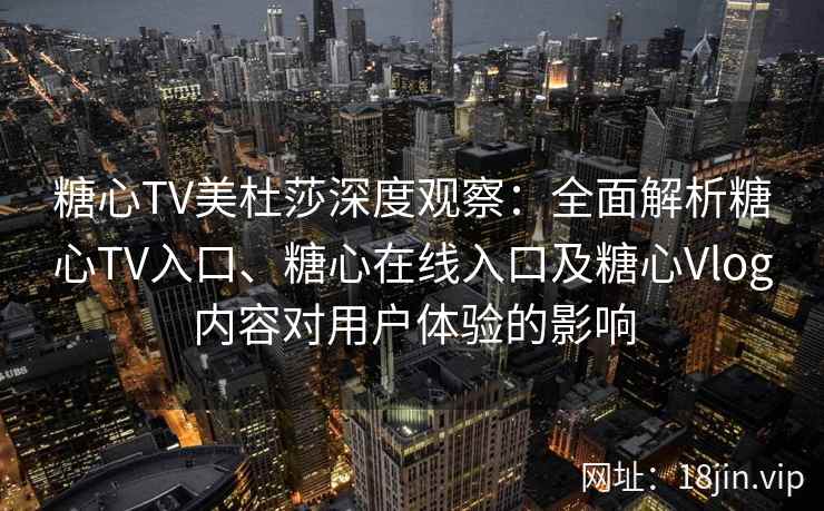 糖心TV美杜莎深度观察:全面解析糖心TV入口、糖心在线入口及糖心Vlog内容对用户体验的影响 糖心TV美杜莎深度观察:全面解析糖心TV入口、糖心在线入口及糖心Vlog内容对用户体验的影响