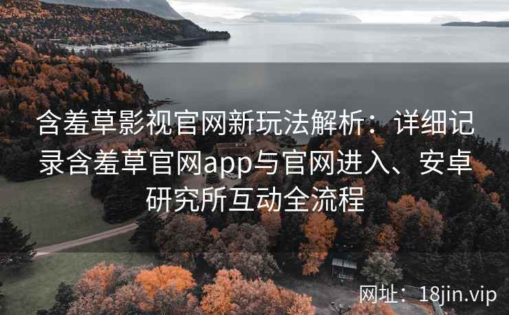 含羞草影视官网新玩法解析：详细记录含羞草官网app与官网进入、安卓研究所互动全流程
