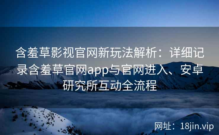 含羞草影视官网新玩法解析：详细记录含羞草官网app与官网进入、安卓研究所互动全流程