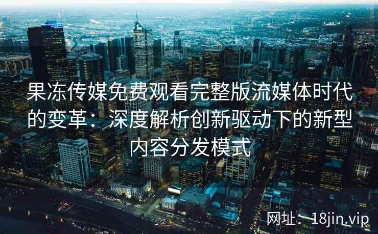 果冻传媒免费观看完整版流媒体时代的变革:深度解析创新驱动下的新型内容分发模式 果冻传媒免费观看完整版流媒体时代的变革:深度解析创新驱动下的新型内容分发模式