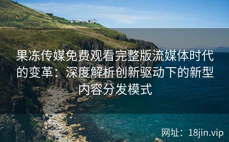 果冻传媒免费观看完整版流媒体时代的变革:深度解析创新驱动下的新型内容分发模式 果冻传媒免费观看完整版流媒体时代的变革:深度解析创新驱动下的新型内容分发模式