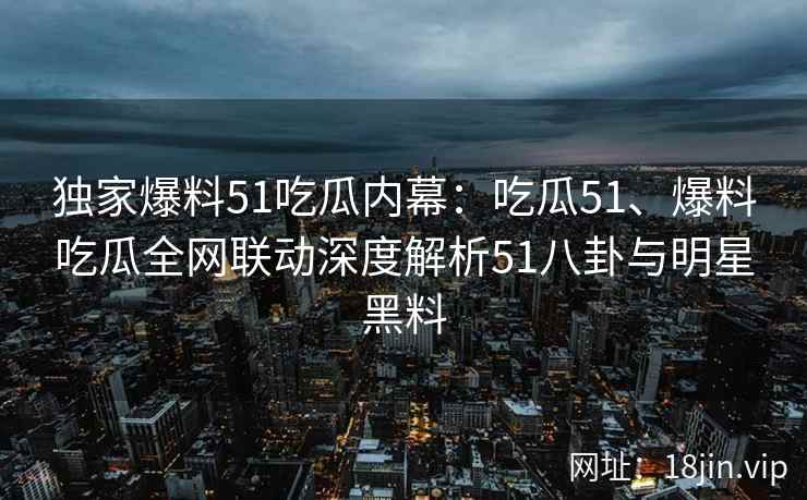 独家爆料51吃瓜内幕：吃瓜51、爆料吃瓜全网联动深度解析51八卦与明星黑料
