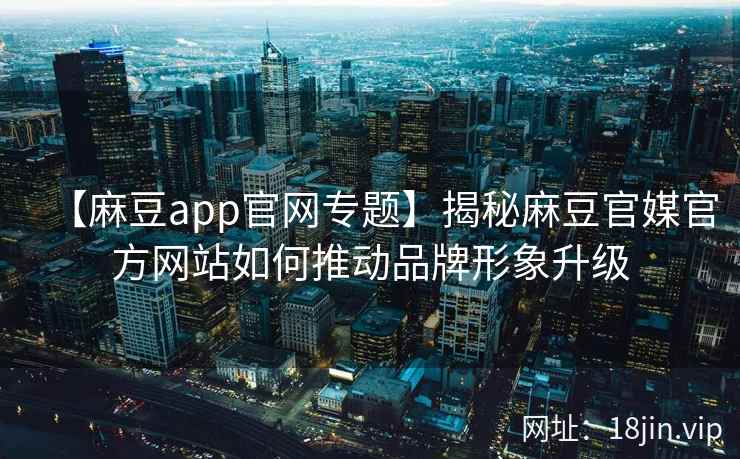 【麻豆app官网专题】揭秘麻豆官媒官方网站如何推动品牌形象升级