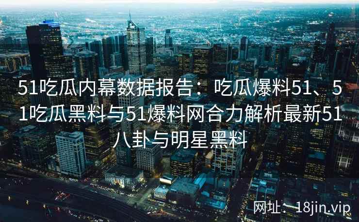 51吃瓜内幕数据报告:吃瓜爆料51、51吃瓜黑料与51爆料网合力解析最新51八卦与明星黑料 51吃瓜内幕数据报告:吃瓜爆料51、51吃瓜黑料与51爆料网合力解析最新51八卦与明星黑料