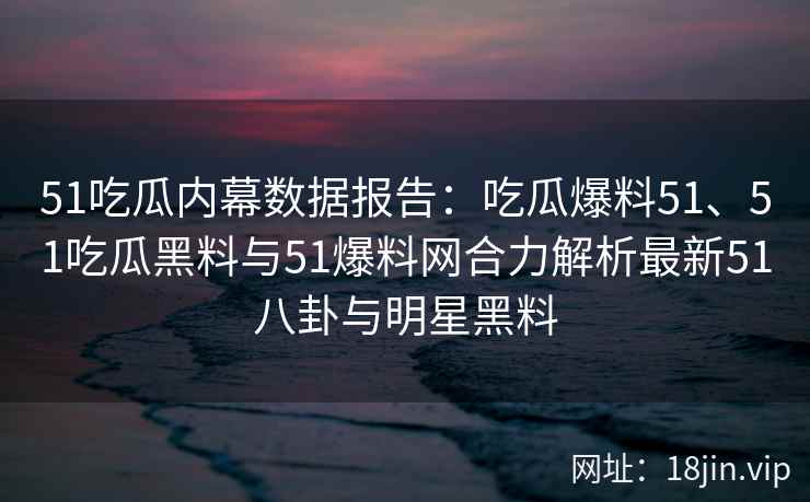 51吃瓜内幕数据报告:吃瓜爆料51、51吃瓜黑料与51爆料网合力解析最新51八卦与明星黑料 51吃瓜内幕数据报告:吃瓜爆料51、51吃瓜黑料与51爆料网合力解析最新51八卦与明星黑料