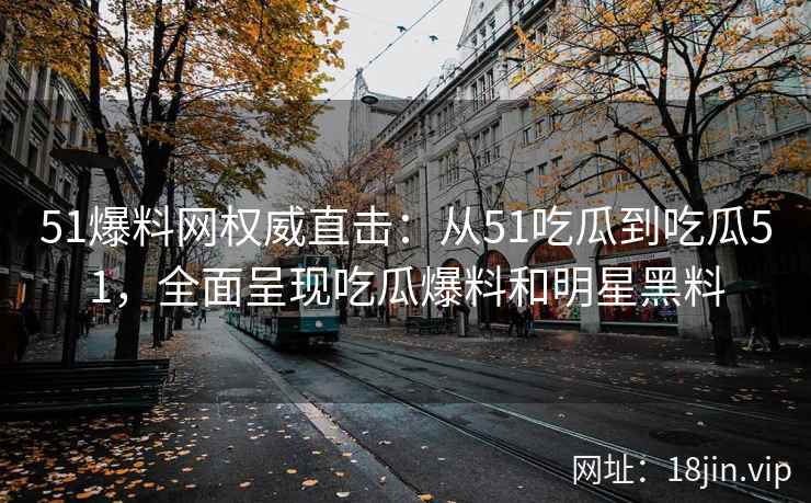 51爆料网权威直击：从51吃瓜到吃瓜51，全面呈现吃瓜爆料和明星黑料
