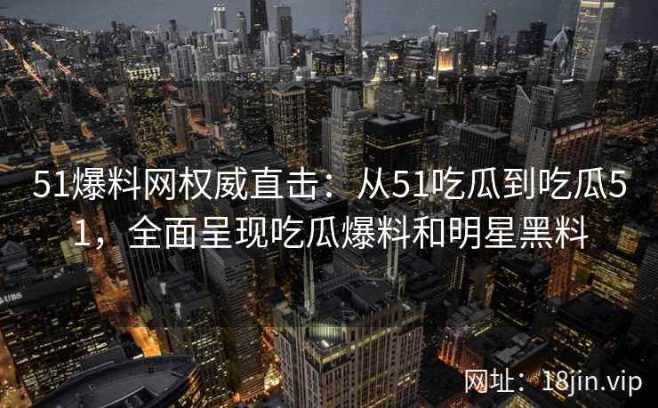 51爆料网权威直击：从51吃瓜到吃瓜51，全面呈现吃瓜爆料和明星黑料