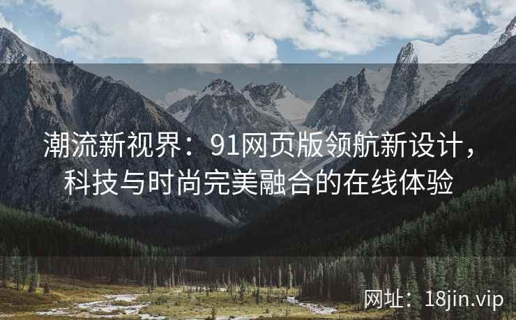 潮流新视界:91网页版领航新设计,科技与时尚完美融合的在线体验 潮流新视界:91网页版领航新设计,科技与时尚完美融合的在线体验