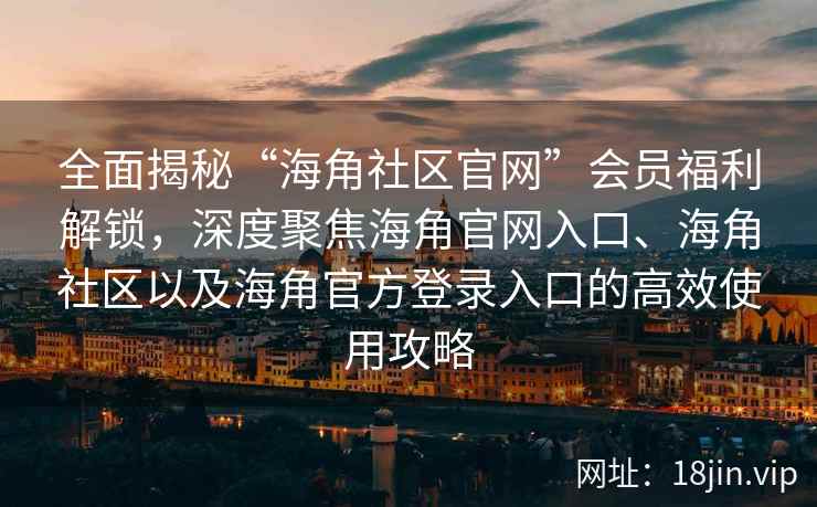 全面揭秘“海角社区官网”会员福利解锁，深度聚焦海角官网入口、海角社区以及海角官方登录入口的高效使用攻略