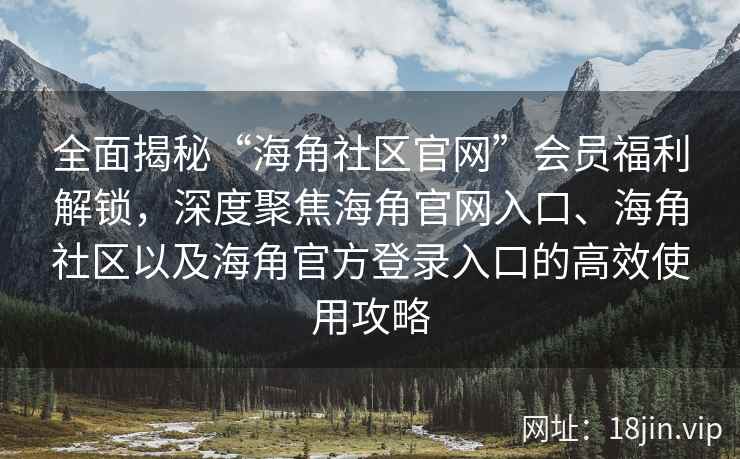 全面揭秘“海角社区官网”会员福利解锁，深度聚焦海角官网入口、海角社区以及海角官方登录入口的高效使用攻略